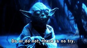 Yoda. do or do not. there is no try.